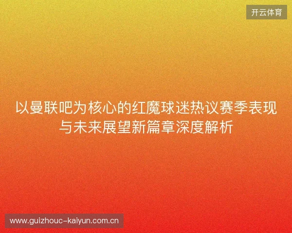 以曼联吧为核心的红魔球迷热议赛季表现与未来展望新篇章深度解析